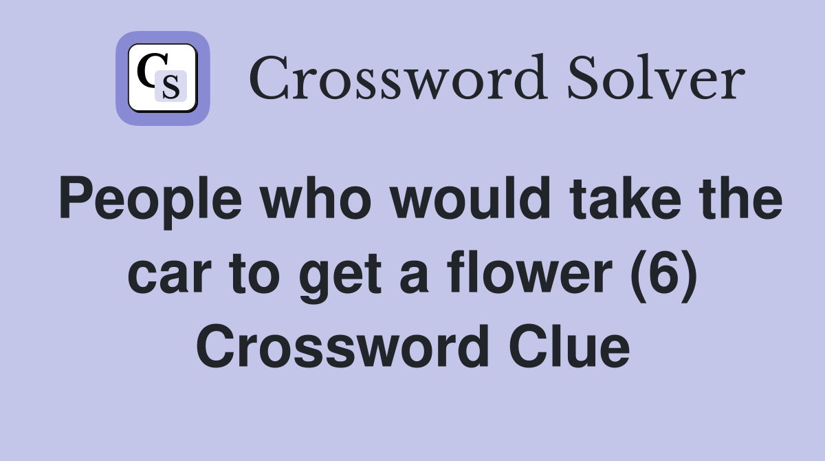 People who would take the car to get a flower (6) - Crossword Clue